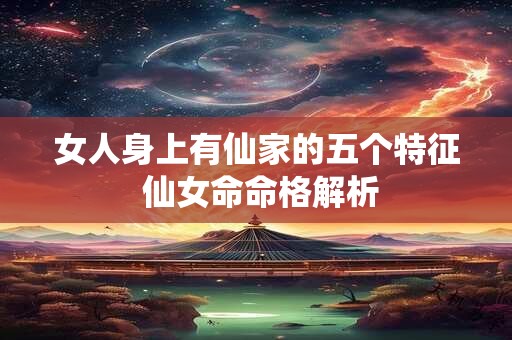 女人身上有仙家的五个特征 仙女命命格解析