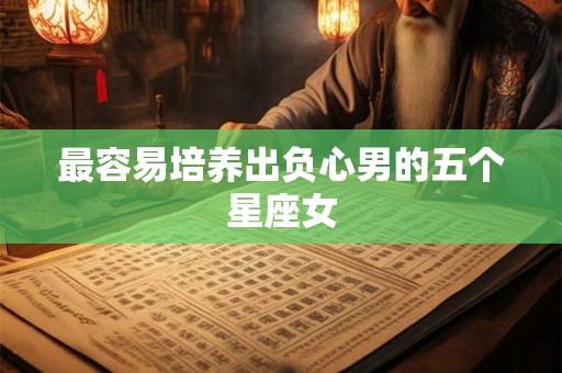 最容易培养出负心男的五个星座女