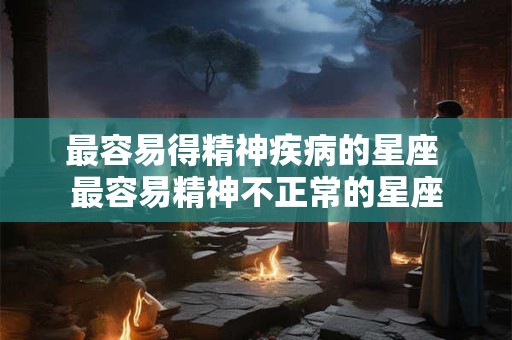 最容易得精神疾病的星座 最容易精神不正常的星座