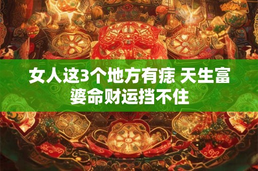 女人这3个地方有痣 天生富婆命财运挡不住