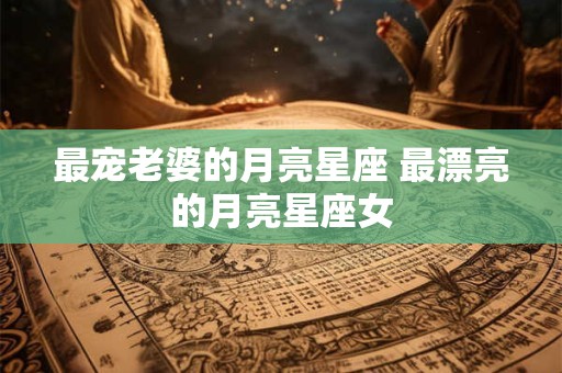 最宠老婆的月亮星座 最漂亮的月亮星座女