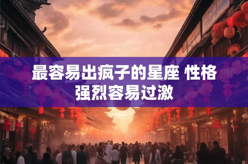 最容易出疯子的星座 性格强烈容易过激