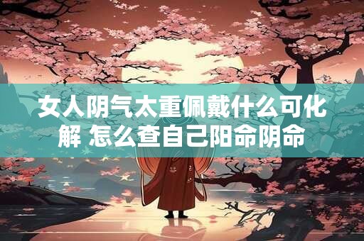 女人阴气太重佩戴什么可化解 怎么查自己阳命阴命