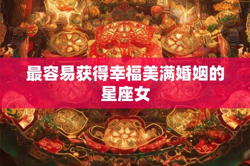 最容易获得幸福美满婚姻的星座女