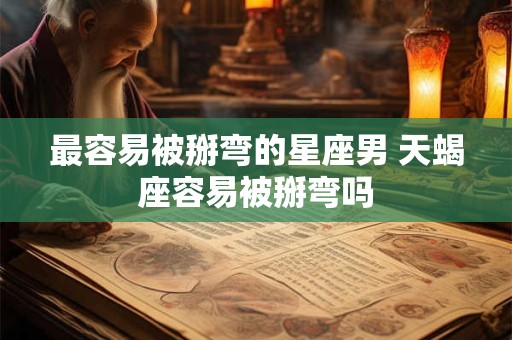 最容易被掰弯的星座男 天蝎座容易被掰弯吗