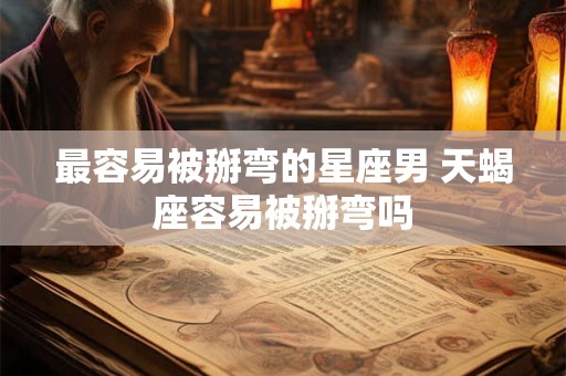 最容易被掰弯的星座男 天蝎座容易被掰弯吗