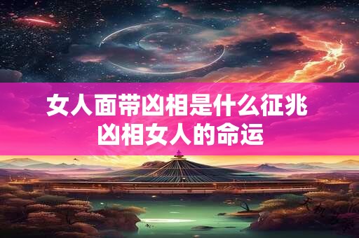 女人面带凶相是什么征兆 凶相女人的命运