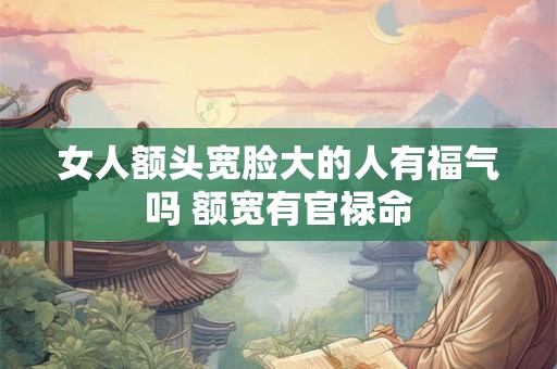 女人额头宽脸大的人有福气吗 额宽有官禄命