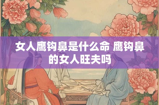 女人鹰钩鼻是什么命 鹰钩鼻的女人旺夫吗
