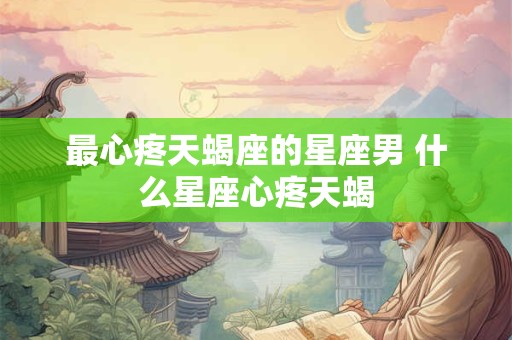 最心疼天蝎座的星座男 什么星座心疼天蝎