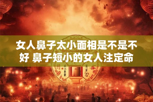 女人鼻子太小面相是不是不好 鼻子短小的女人注定命不好吗