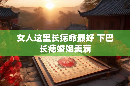 女人这里长痣命最好 下巴长痣婚姻美满