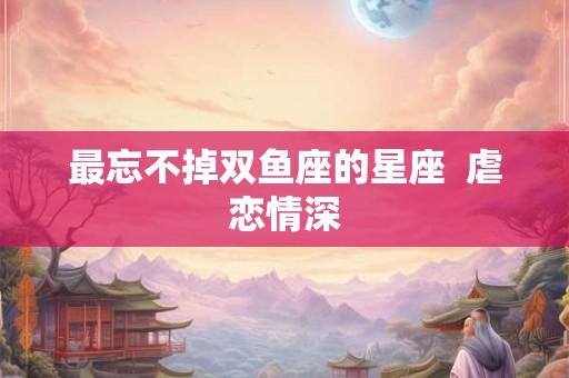 最忘不掉双鱼座的星座  虐恋情深