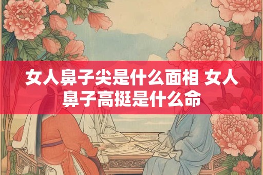 女人鼻子尖是什么面相 女人鼻子高挺是什么命