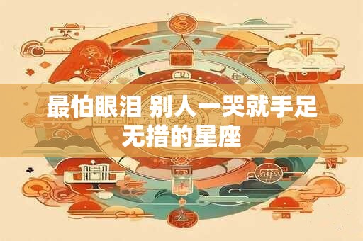 最怕眼泪 别人一哭就手足无措的星座
