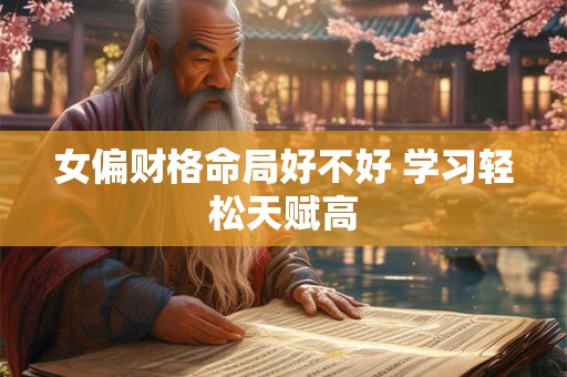女偏财格命局好不好 学习轻松天赋高