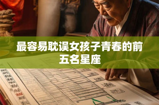 最容易耽误女孩子青春的前五名星座