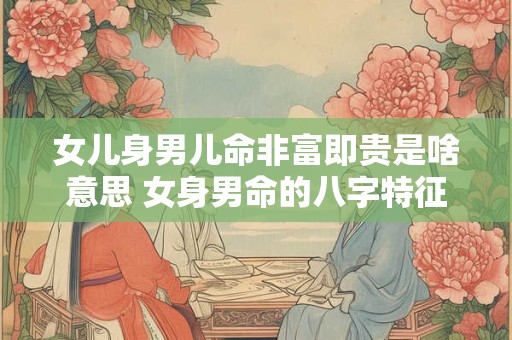 女儿身男儿命非富即贵是啥意思 女身男命的八字特征