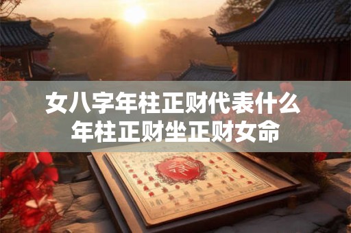 女八字年柱正财代表什么 年柱正财坐正财女命