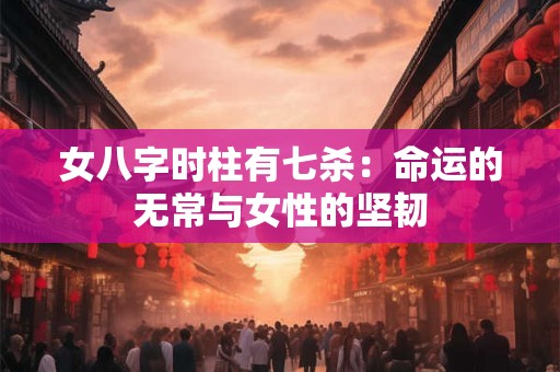 女八字时柱有七杀：命运的无常与女性的坚韧