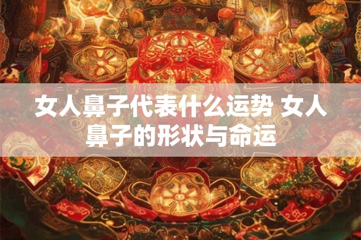 女人鼻子代表什么运势 女人鼻子的形状与命运