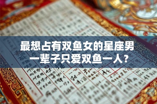 最想占有双鱼女的星座男 一辈子只爱双鱼一人？