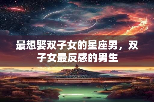最想娶双子女的星座男，双子女最反感的男生