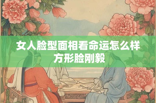 女人脸型面相看命运怎么样 方形脸刚毅