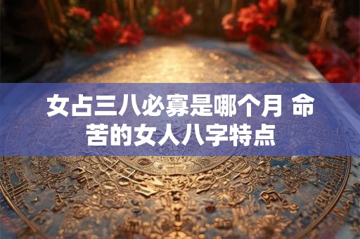 女占三八必寡是哪个月 命苦的女人八字特点
