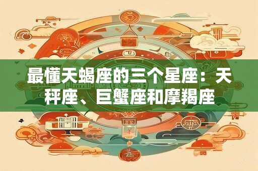 最懂天蝎座的三个星座：天秤座、巨蟹座和摩羯座