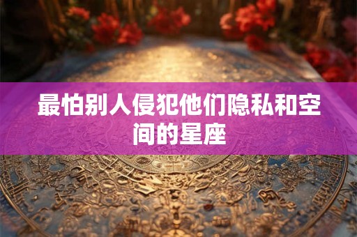 最怕别人侵犯他们隐私和空间的星座
