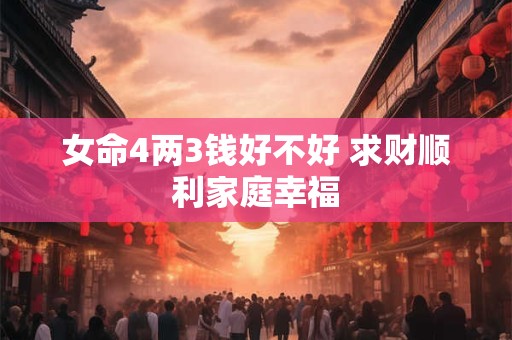 女命4两3钱好不好 求财顺利家庭幸福
