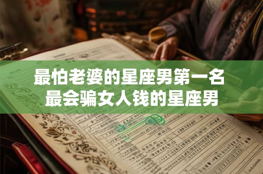 最怕老婆的星座男第一名 最会骗女人钱的星座男