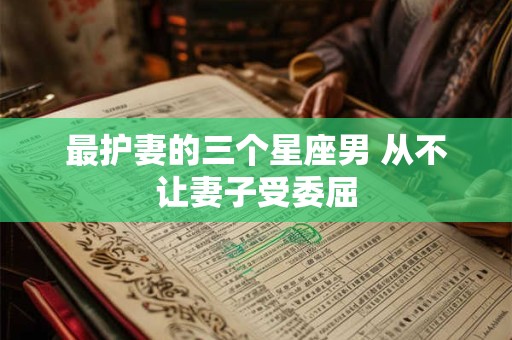 最护妻的三个星座男 从不让妻子受委屈