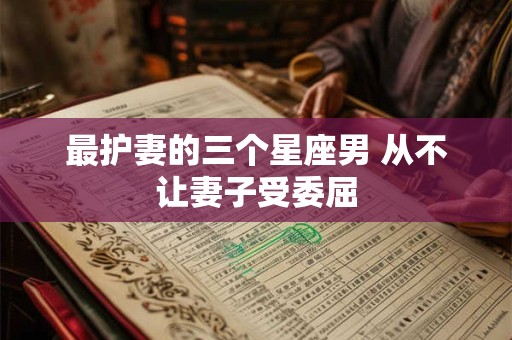 最护妻的三个星座男 从不让妻子受委屈