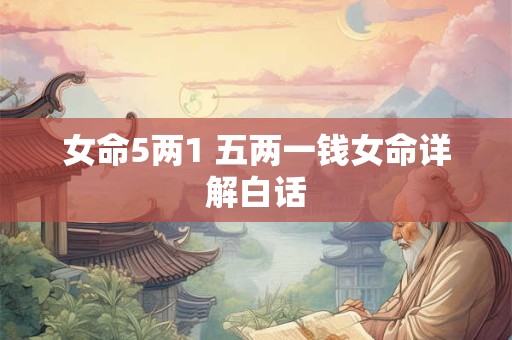 女命5两1 五两一钱女命详解白话