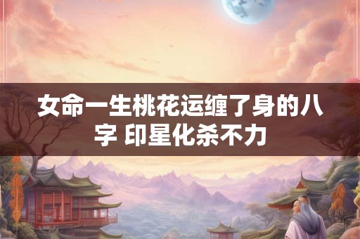 女命一生桃花运缠了身的八字 印星化杀不力