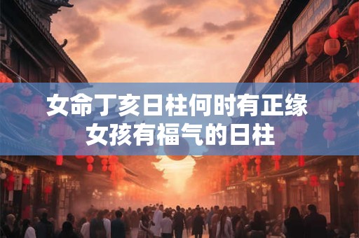 女命丁亥日柱何时有正缘 女孩有福气的日柱