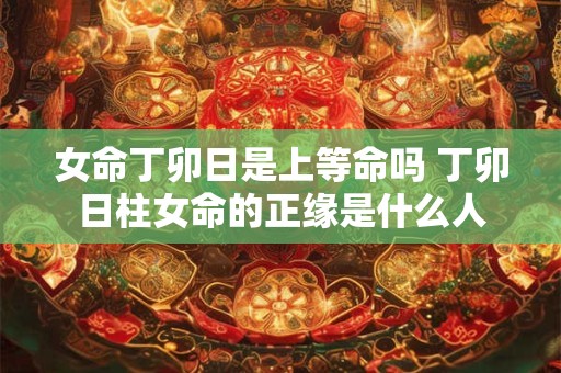 女命丁卯日是上等命吗 丁卯日柱女命的正缘是什么人