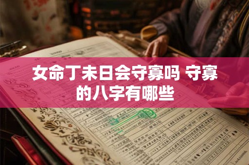 女命丁未日会守寡吗 守寡的八字有哪些