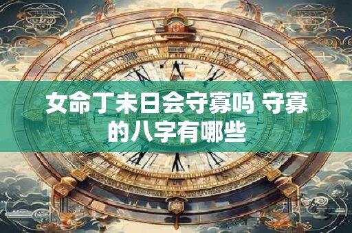 女命丁未日会守寡吗 守寡的八字有哪些