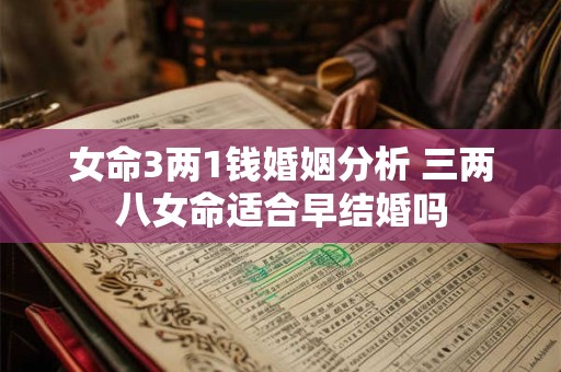 女命3两1钱婚姻分析 三两八女命适合早结婚吗