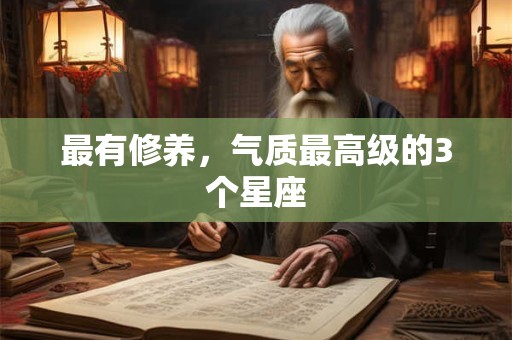 最有修养，气质最高级的3个星座