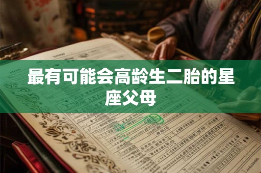 最有可能会高龄生二胎的星座父母