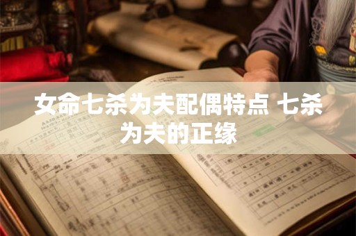 女命七杀为夫配偶特点 七杀为夫的正缘