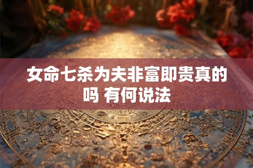 女命七杀为夫非富即贵真的吗 有何说法