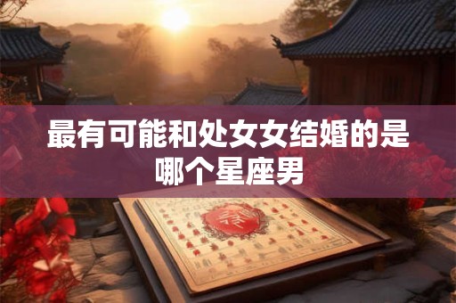 最有可能和处女女结婚的是哪个星座男