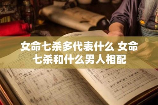 女命七杀多代表什么 女命七杀和什么男人相配