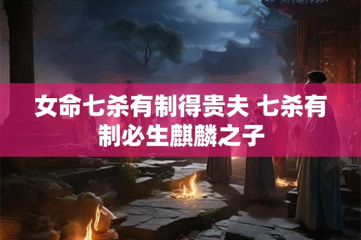 女命七杀有制得贵夫 七杀有制必生麒麟之子