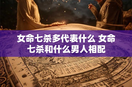 女命七杀多代表什么 女命七杀和什么男人相配